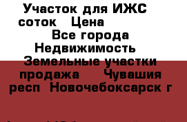 Участок для ИЖС 6 соток › Цена ­ 750 000 - Все города Недвижимость » Земельные участки продажа   . Чувашия респ.,Новочебоксарск г.